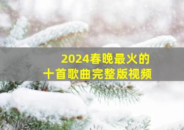 2024春晚最火的十首歌曲完整版视频