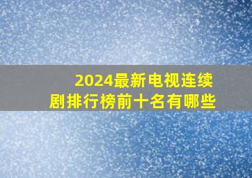 2024最新电视连续剧排行榜前十名有哪些