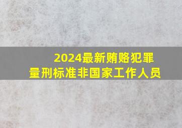 2024最新贿赂犯罪量刑标准非国家工作人员