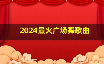 2024最火广场舞歌曲