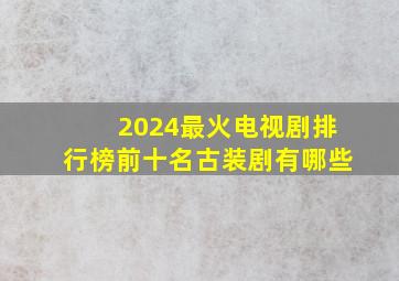 2024最火电视剧排行榜前十名古装剧有哪些