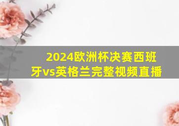 2024欧洲杯决赛西班牙vs英格兰完整视频直播