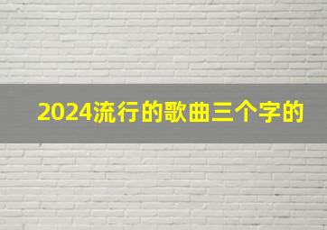 2024流行的歌曲三个字的