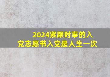 2024紧跟时事的入党志愿书入党是人生一次