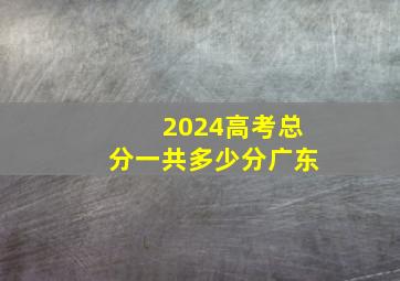 2024高考总分一共多少分广东