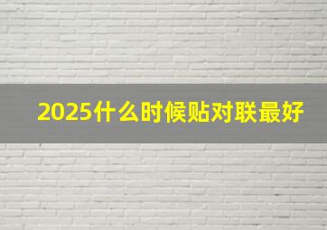 2025什么时候贴对联最好