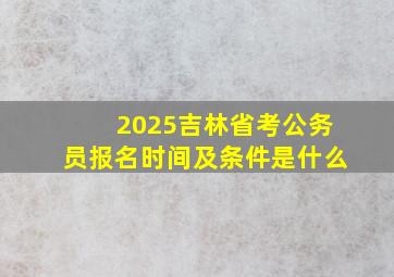 2025吉林省考公务员报名时间及条件是什么