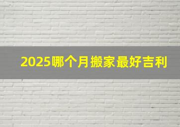 2025哪个月搬家最好吉利