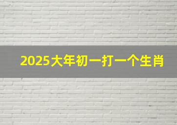 2025大年初一打一个生肖