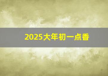 2025大年初一点香