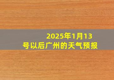 2025年1月13号以后广州的天气预报