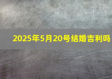 2025年5月20号结婚吉利吗