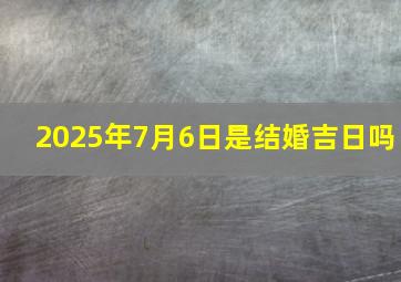 2025年7月6日是结婚吉日吗