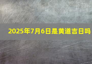 2025年7月6日是黄道吉日吗