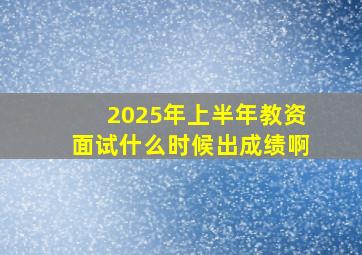 2025年上半年教资面试什么时候出成绩啊