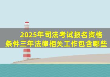 2025年司法考试报名资格条件三年法律相关工作包含哪些