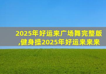 2025年好运来广场舞完整版,健身操2025年好运来来来