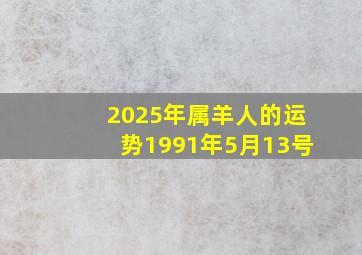 2025年属羊人的运势1991年5月13号