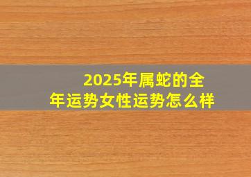 2025年属蛇的全年运势女性运势怎么样