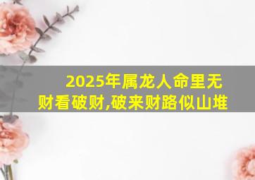 2025年属龙人命里无财看破财,破来财路似山堆