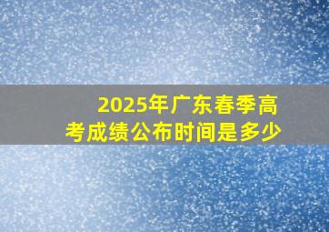 2025年广东春季高考成绩公布时间是多少