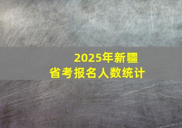 2025年新疆省考报名人数统计