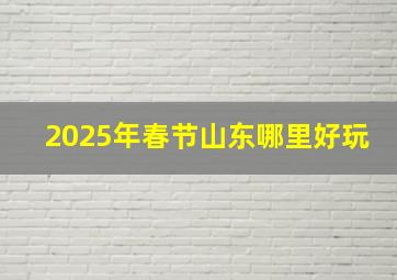 2025年春节山东哪里好玩