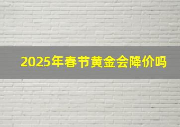 2025年春节黄金会降价吗