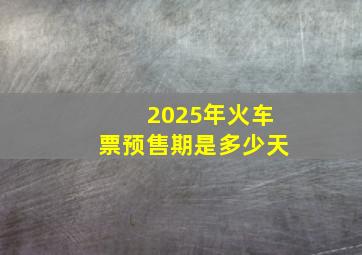 2025年火车票预售期是多少天