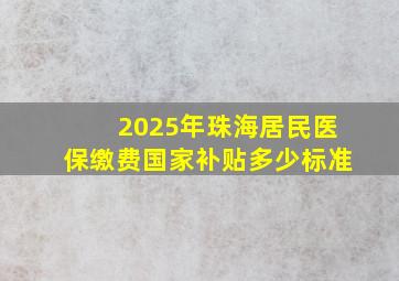 2025年珠海居民医保缴费国家补贴多少标准