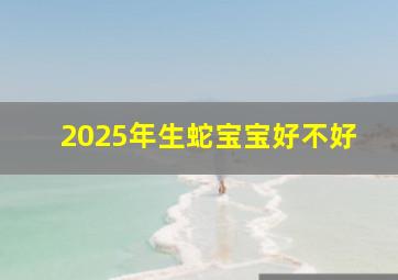 2025年生蛇宝宝好不好