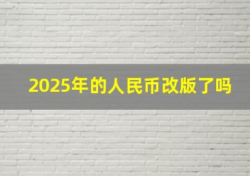 2025年的人民币改版了吗