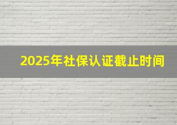 2025年社保认证截止时间