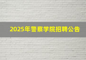 2025年警察学院招聘公告