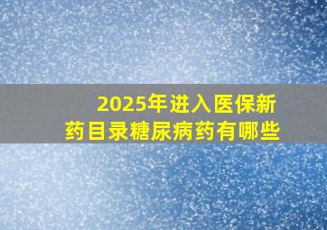 2025年进入医保新药目录糖尿病药有哪些