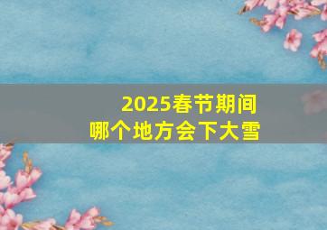 2025春节期间哪个地方会下大雪