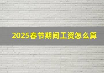 2025春节期间工资怎么算