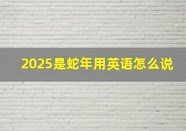 2025是蛇年用英语怎么说