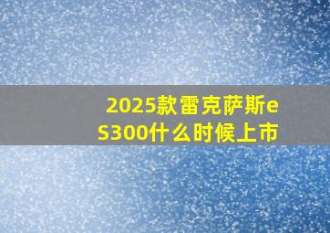 2025款雷克萨斯eS300什么时候上市