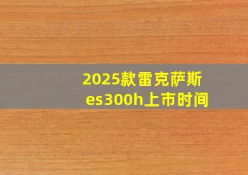 2025款雷克萨斯es300h上市时间