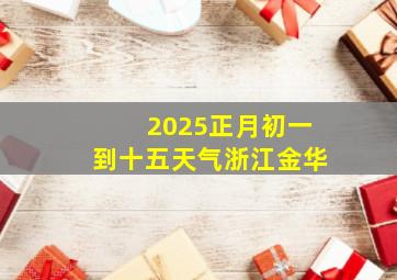 2025正月初一到十五天气浙江金华