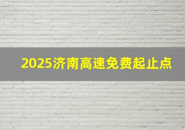 2025济南高速免费起止点