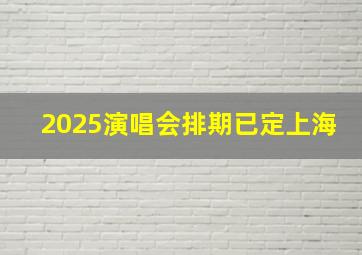 2025演唱会排期已定上海