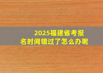 2025福建省考报名时间错过了怎么办呢