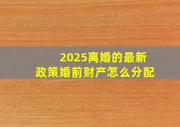 2025离婚的最新政策婚前财产怎么分配