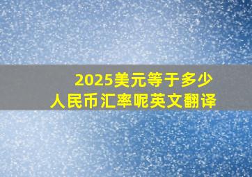 2025美元等于多少人民币汇率呢英文翻译