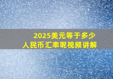 2025美元等于多少人民币汇率呢视频讲解