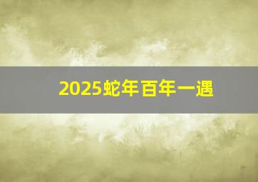 2025蛇年百年一遇