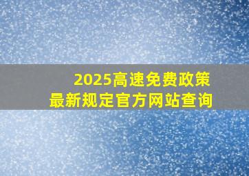 2025高速免费政策最新规定官方网站查询