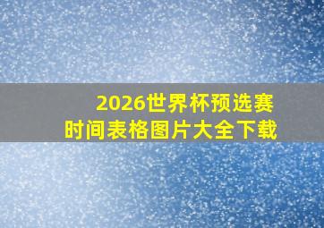 2026世界杯预选赛时间表格图片大全下载